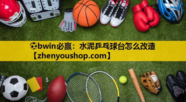 ⚽bwin必赢：水泥乒乓球台怎么改造