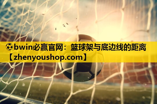 ⚽bwin必赢官网：篮球架与底边线的距离