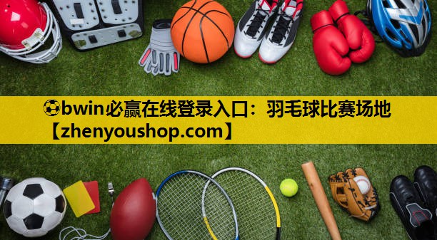 ⚽bwin必赢在线登录入口：羽毛球比赛场地