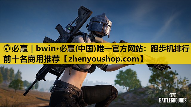 ⚽必赢｜bwin·必赢(中国)唯一官方网站：跑步机排行前十名商用推荐