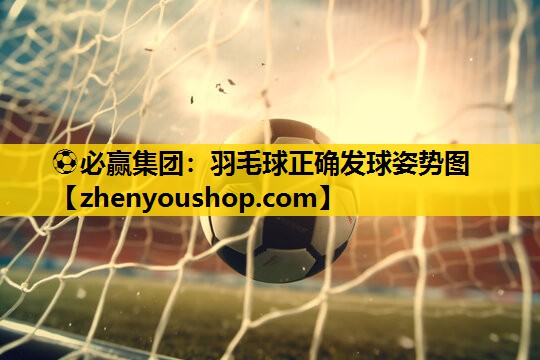 ⚽必赢集团：羽毛球正确发球姿势图