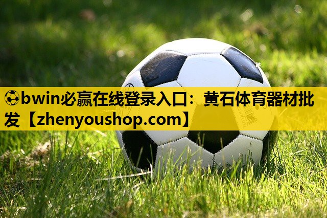 ⚽bwin必赢在线登录入口：黄石体育器材批发