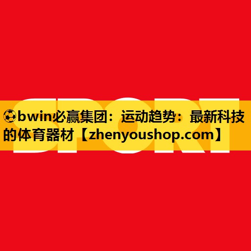 ⚽bwin必赢集团：运动趋势：最新科技的体育器材