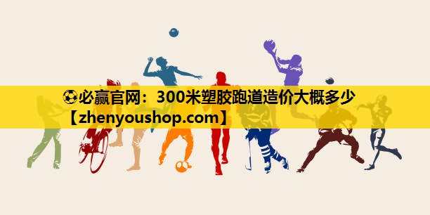 <strong>⚽必赢官网：300米塑胶跑道造价大概多少</strong>