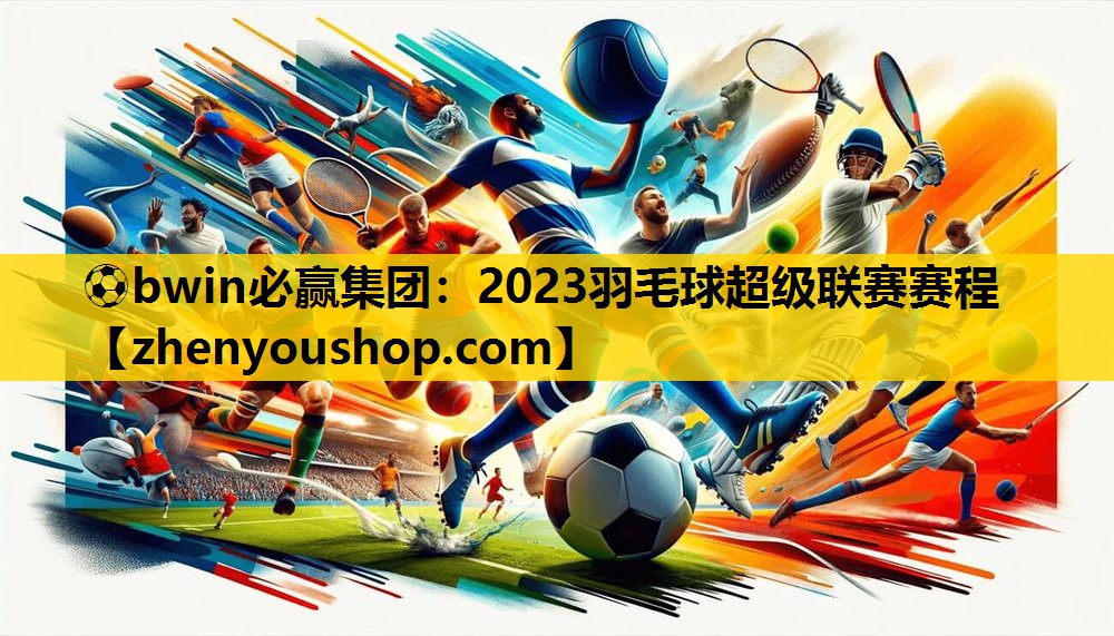 ⚽bwin必赢集团：2023羽毛球超级联赛赛程