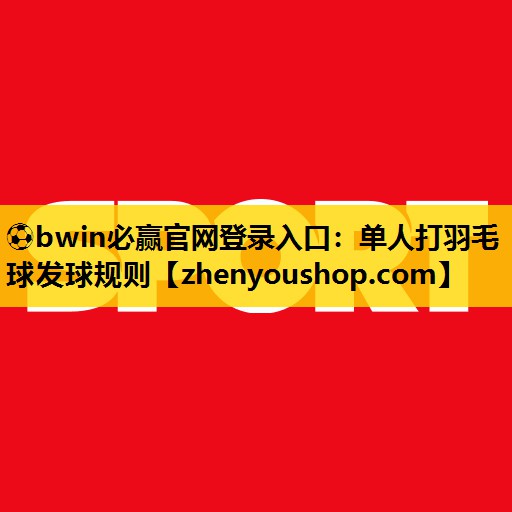 ⚽bwin必赢官网登录入口：单人打羽毛球发球规则