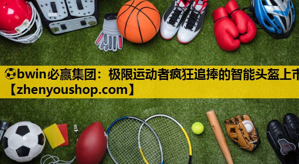 ⚽bwin必赢集团：极限运动者疯狂追捧的智能头盔上市