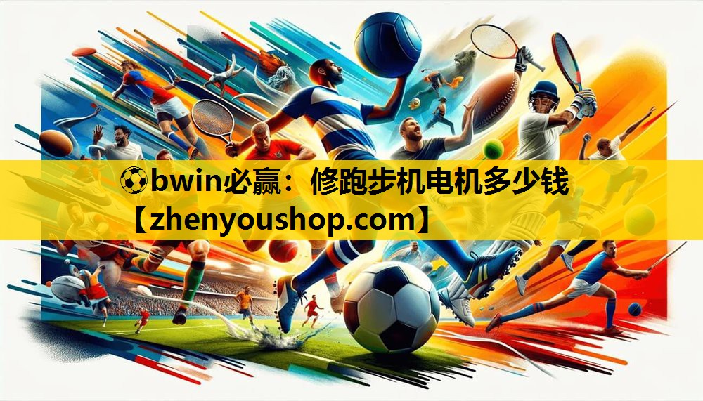 <strong>⚽bwin必赢：修跑步机电机多少钱</strong>