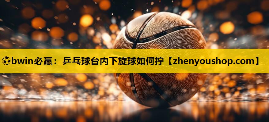 乒乓球台内下旋球如何拧