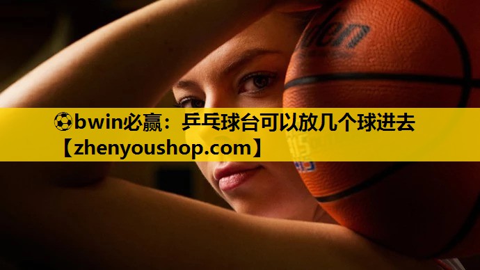 乒乓球台可以放几个球进去